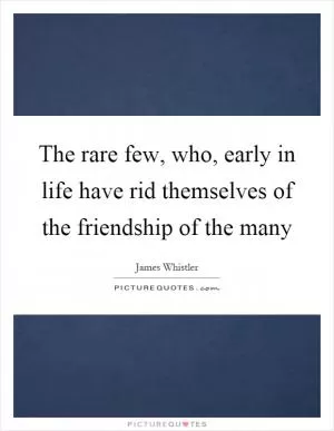 The rare few, who, early in life have rid themselves of the friendship of the many Picture Quote #1