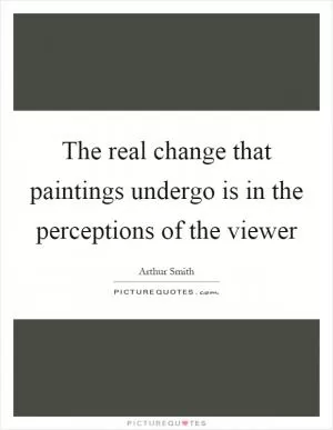 The real change that paintings undergo is in the perceptions of the viewer Picture Quote #1