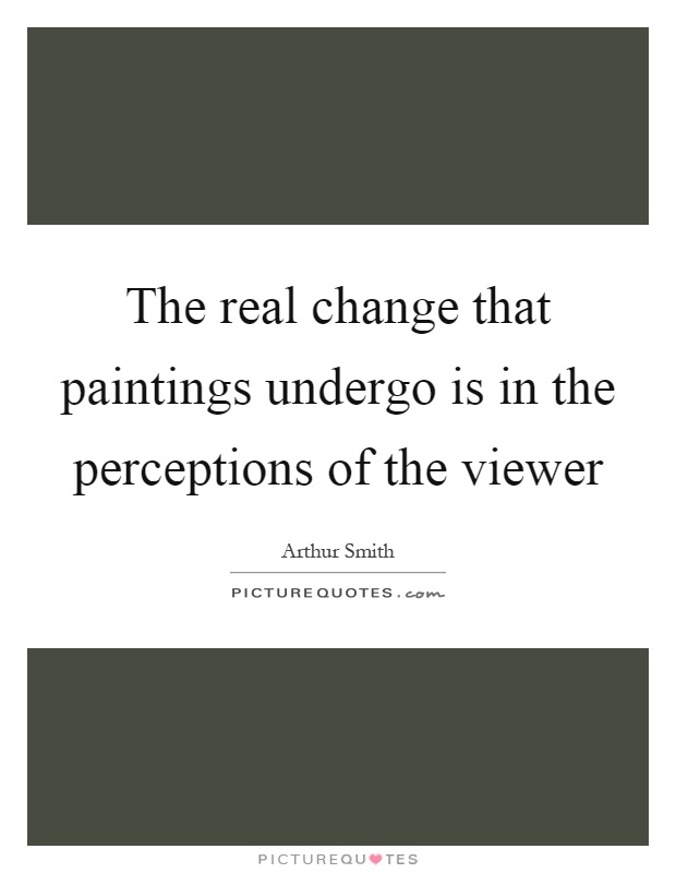 The real change that paintings undergo is in the perceptions of the viewer Picture Quote #1