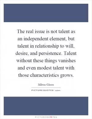 The real issue is not talent as an independent element, but talent in relationship to will, desire, and persistence. Talent without these things vanishes and even modest talent with those characteristics grows Picture Quote #1