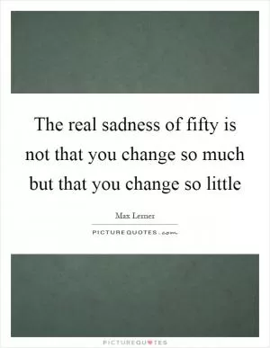 The real sadness of fifty is not that you change so much but that you change so little Picture Quote #1