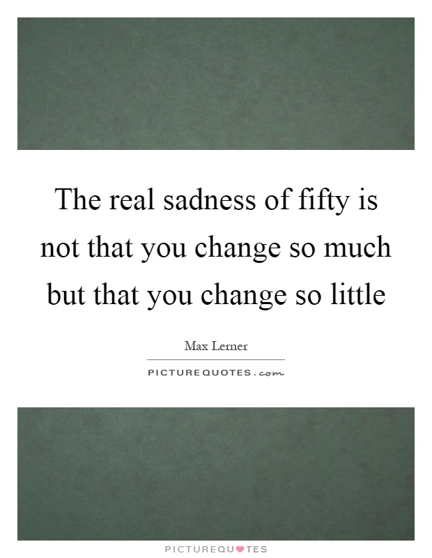 The real sadness of fifty is not that you change so much but that you change so little Picture Quote #1