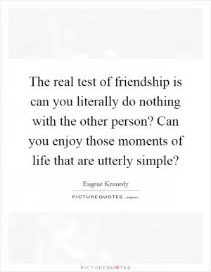 The real test of friendship is can you literally do nothing with the other person? Can you enjoy those moments of life that are utterly simple? Picture Quote #1