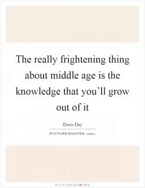 The really frightening thing about middle age is the knowledge that you’ll grow out of it Picture Quote #1