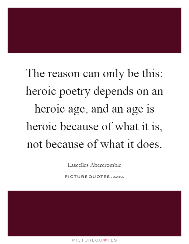 The reason can only be this: heroic poetry depends on an heroic age, and an age is heroic because of what it is, not because of what it does Picture Quote #1