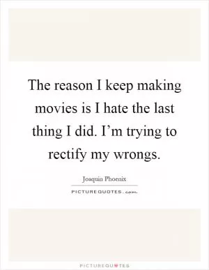 The reason I keep making movies is I hate the last thing I did. I’m trying to rectify my wrongs Picture Quote #1