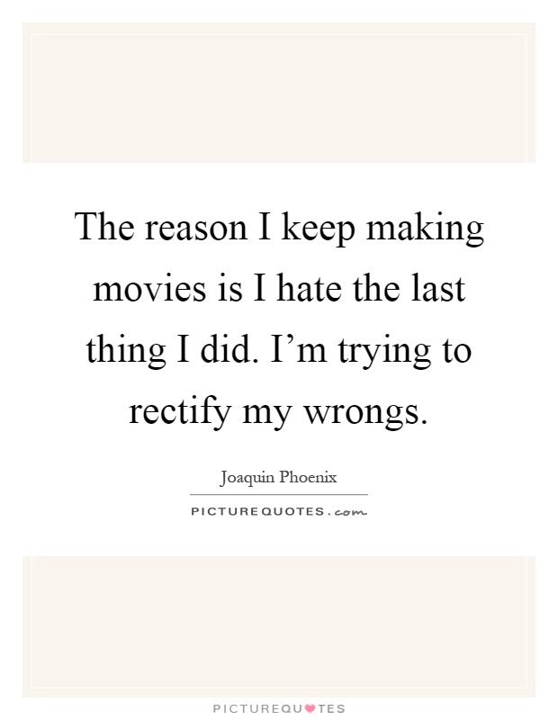 The reason I keep making movies is I hate the last thing I did. I'm trying to rectify my wrongs Picture Quote #1