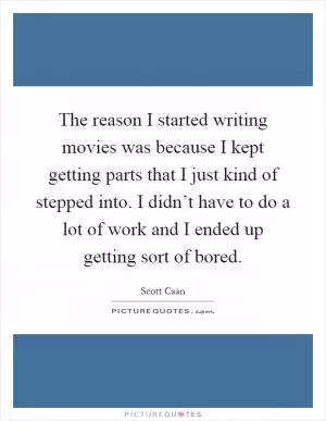 The reason I started writing movies was because I kept getting parts that I just kind of stepped into. I didn’t have to do a lot of work and I ended up getting sort of bored Picture Quote #1