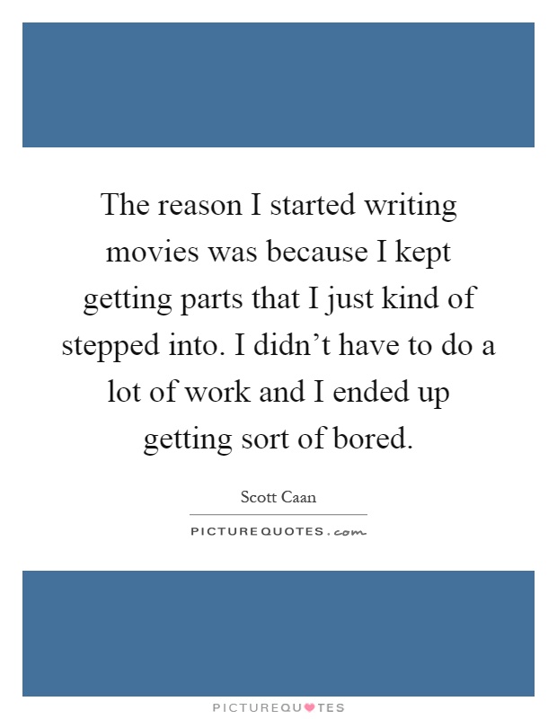 The reason I started writing movies was because I kept getting parts that I just kind of stepped into. I didn't have to do a lot of work and I ended up getting sort of bored Picture Quote #1