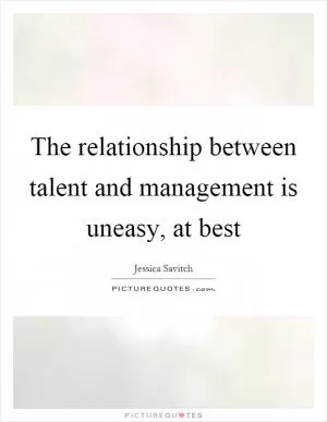 The relationship between talent and management is uneasy, at best Picture Quote #1