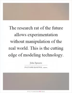 The research rat of the future allows experimentation without manipulation of the real world. This is the cutting edge of modeling technology Picture Quote #1