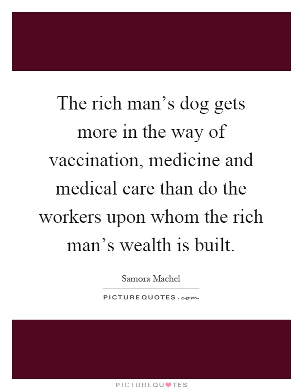 The rich man's dog gets more in the way of vaccination, medicine and medical care than do the workers upon whom the rich man's wealth is built Picture Quote #1