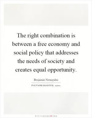 The right combination is between a free economy and social policy that addresses the needs of society and creates equal opportunity Picture Quote #1