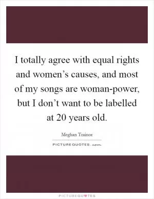 I totally agree with equal rights and women’s causes, and most of my songs are woman-power, but I don’t want to be labelled at 20 years old Picture Quote #1