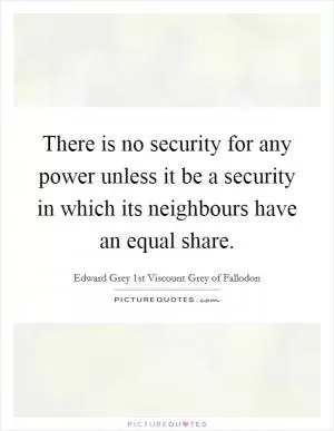 There is no security for any power unless it be a security in which its neighbours have an equal share Picture Quote #1