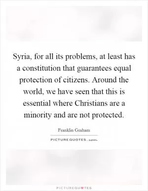 Syria, for all its problems, at least has a constitution that guarantees equal protection of citizens. Around the world, we have seen that this is essential where Christians are a minority and are not protected Picture Quote #1