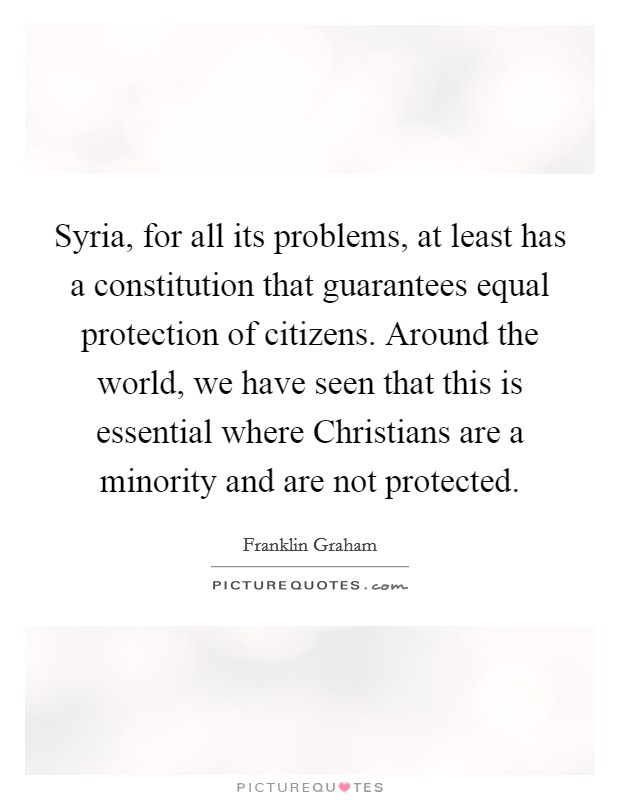 Syria, for all its problems, at least has a constitution that guarantees equal protection of citizens. Around the world, we have seen that this is essential where Christians are a minority and are not protected. Picture Quote #1