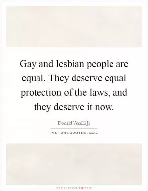 Gay and lesbian people are equal. They deserve equal protection of the laws, and they deserve it now Picture Quote #1