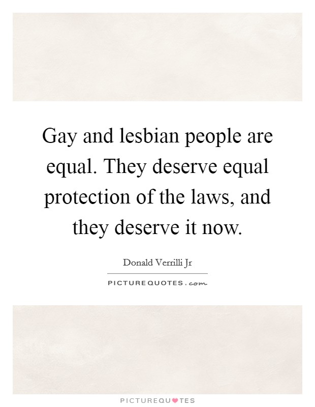 Gay and lesbian people are equal. They deserve equal protection of the laws, and they deserve it now. Picture Quote #1