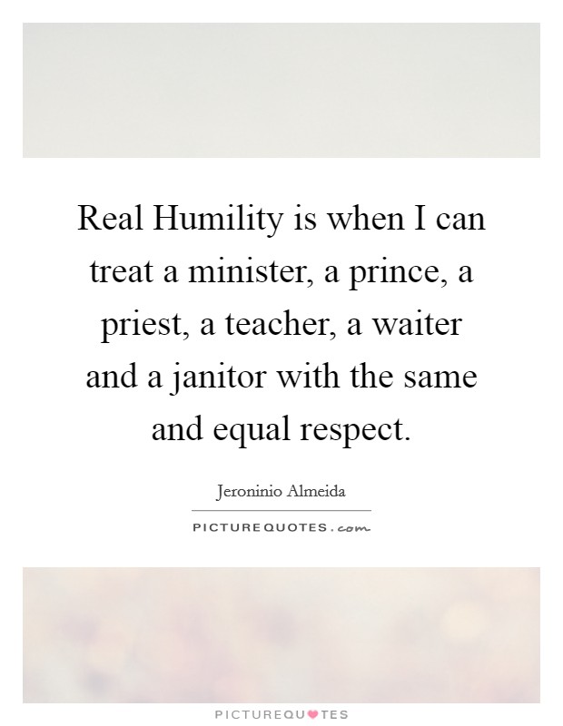 Real Humility is when I can treat a minister, a prince, a priest, a teacher, a waiter and a janitor with the same and equal respect. Picture Quote #1