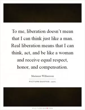 To me, liberation doesn’t mean that I can think just like a man. Real liberation means that I can think, act, and be like a woman and receive equal respect, honor, and compensation Picture Quote #1