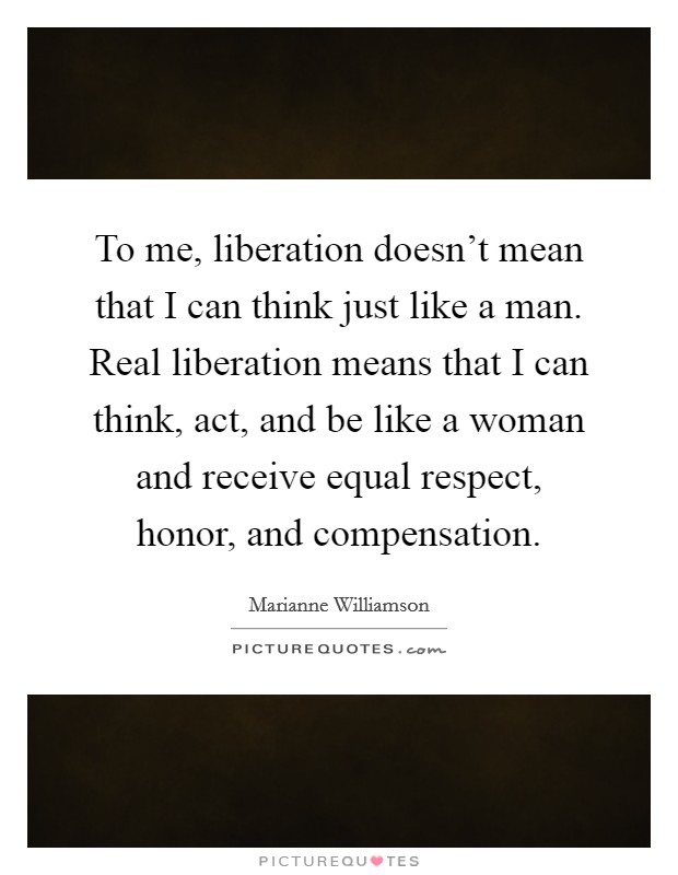 To me, liberation doesn't mean that I can think just like a man. Real liberation means that I can think, act, and be like a woman and receive equal respect, honor, and compensation. Picture Quote #1