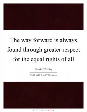 The way forward is always found through greater respect for the equal rights of all Picture Quote #1