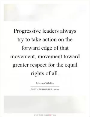 Progressive leaders always try to take action on the forward edge of that movement, movement toward greater respect for the equal rights of all Picture Quote #1
