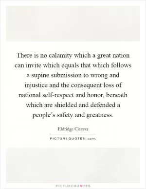 There is no calamity which a great nation can invite which equals that which follows a supine submission to wrong and injustice and the consequent loss of national self-respect and honor, beneath which are shielded and defended a people’s safety and greatness Picture Quote #1