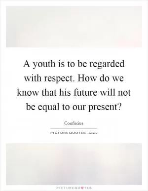 A youth is to be regarded with respect. How do we know that his future will not be equal to our present? Picture Quote #1