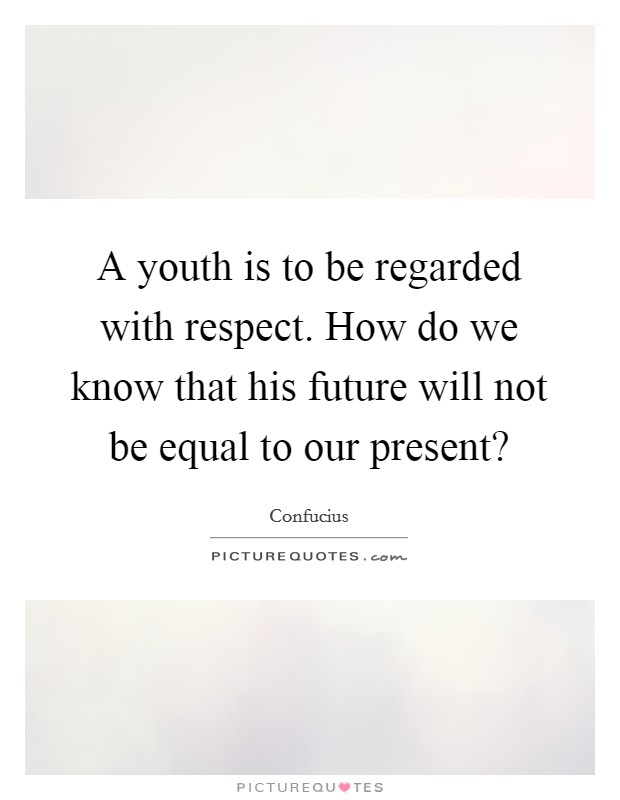 A youth is to be regarded with respect. How do we know that his future will not be equal to our present? Picture Quote #1