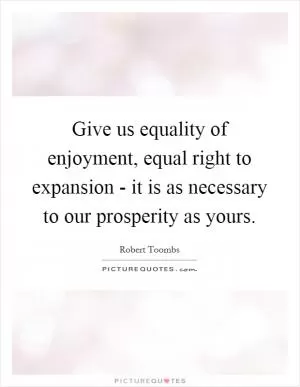 Give us equality of enjoyment, equal right to expansion - it is as necessary to our prosperity as yours Picture Quote #1