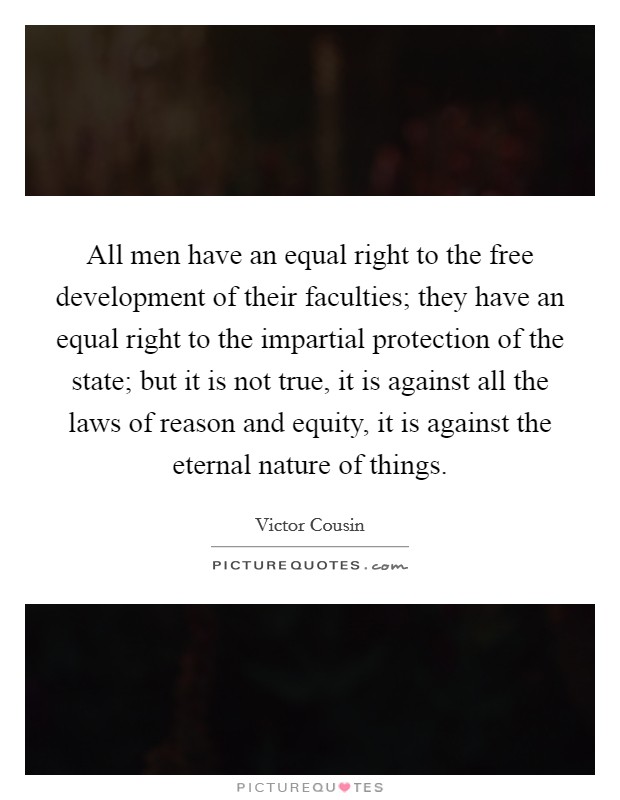 All men have an equal right to the free development of their faculties; they have an equal right to the impartial protection of the state; but it is not true, it is against all the laws of reason and equity, it is against the eternal nature of things. Picture Quote #1