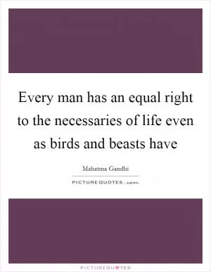 Every man has an equal right to the necessaries of life even as birds and beasts have Picture Quote #1