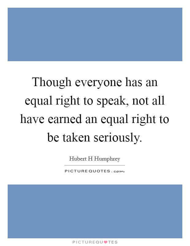 Though everyone has an equal right to speak, not all have earned an equal right to be taken seriously. Picture Quote #1