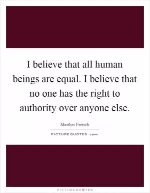 I believe that all human beings are equal. I believe that no one has the right to authority over anyone else Picture Quote #1
