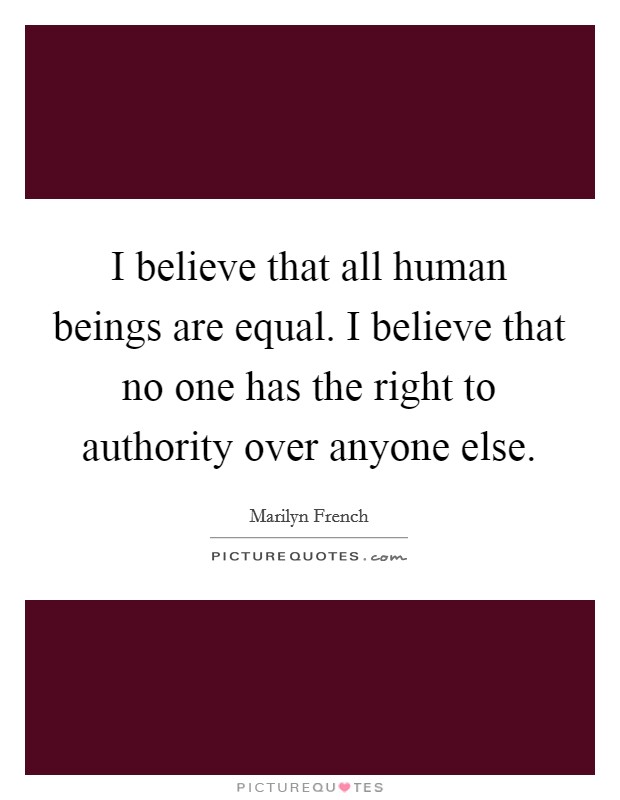 I believe that all human beings are equal. I believe that no one has the right to authority over anyone else. Picture Quote #1