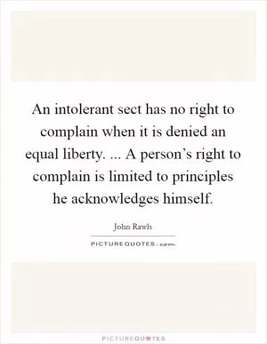 An intolerant sect has no right to complain when it is denied an equal liberty. ... A person’s right to complain is limited to principles he acknowledges himself Picture Quote #1