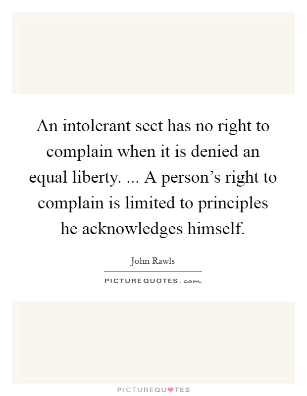 An intolerant sect has no right to complain when it is denied an equal liberty. ... A person's right to complain is limited to principles he acknowledges himself. Picture Quote #1