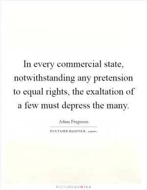 In every commercial state, notwithstanding any pretension to equal rights, the exaltation of a few must depress the many Picture Quote #1