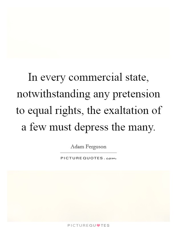 In every commercial state, notwithstanding any pretension to equal rights, the exaltation of a few must depress the many. Picture Quote #1