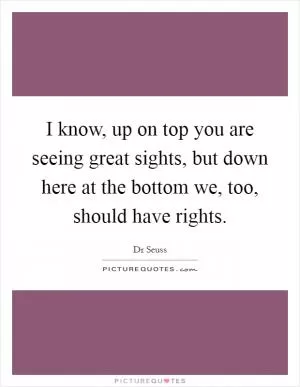 I know, up on top you are seeing great sights, but down here at the bottom we, too, should have rights Picture Quote #1