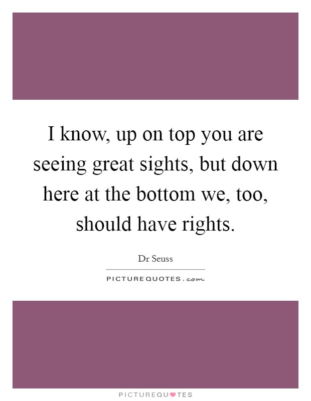 I know, up on top you are seeing great sights, but down here at the bottom we, too, should have rights. Picture Quote #1