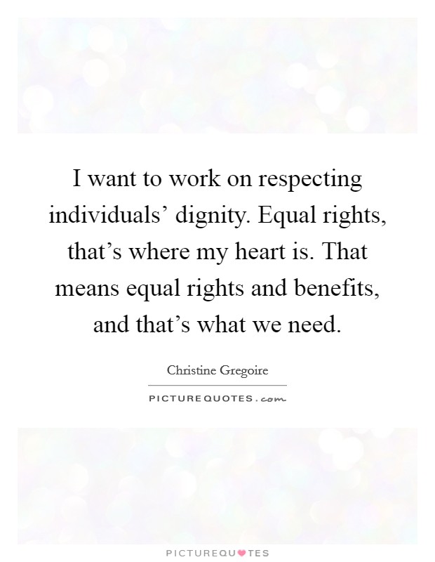I want to work on respecting individuals' dignity. Equal rights, that's where my heart is. That means equal rights and benefits, and that's what we need. Picture Quote #1