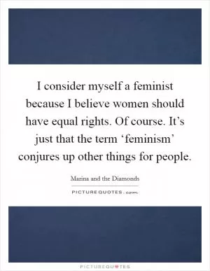 I consider myself a feminist because I believe women should have equal rights. Of course. It’s just that the term ‘feminism’ conjures up other things for people Picture Quote #1