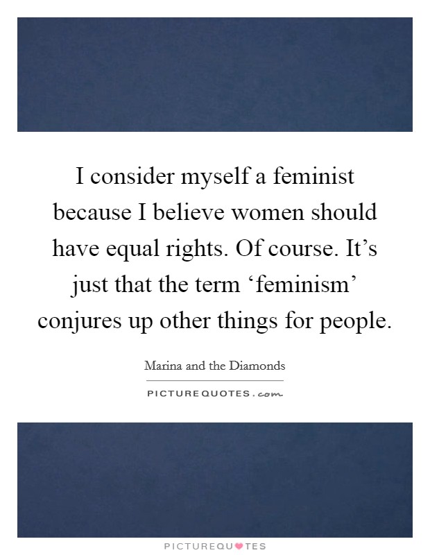 I consider myself a feminist because I believe women should have equal rights. Of course. It's just that the term ‘feminism' conjures up other things for people. Picture Quote #1