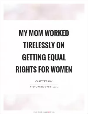 My mom worked tirelessly on getting equal rights for women Picture Quote #1