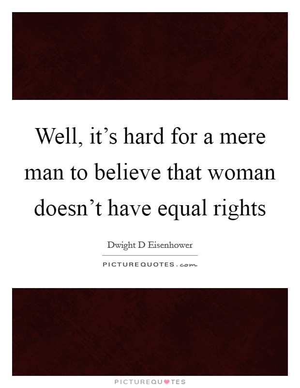 Well, it's hard for a mere man to believe that woman doesn't have equal rights Picture Quote #1