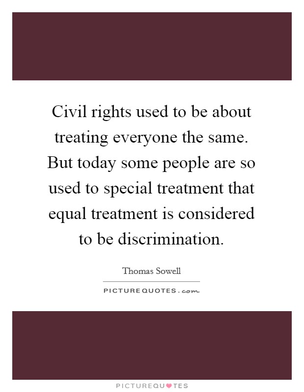 Civil rights used to be about treating everyone the same. But today some people are so used to special treatment that equal treatment is considered to be discrimination. Picture Quote #1