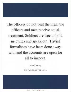 The officers do not beat the men; the officers and men receive equal treatment. Soldiers are free to hold meetings and speak out. Trivial formalities have been done away with and the accounts are open for all to inspect Picture Quote #1